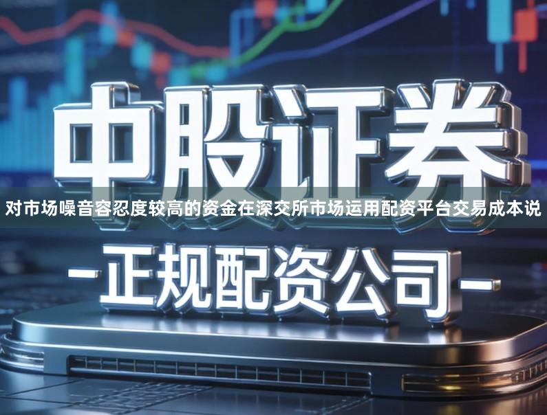 对市场噪音容忍度较高的资金在深交所市场运用配资平台交易成本说