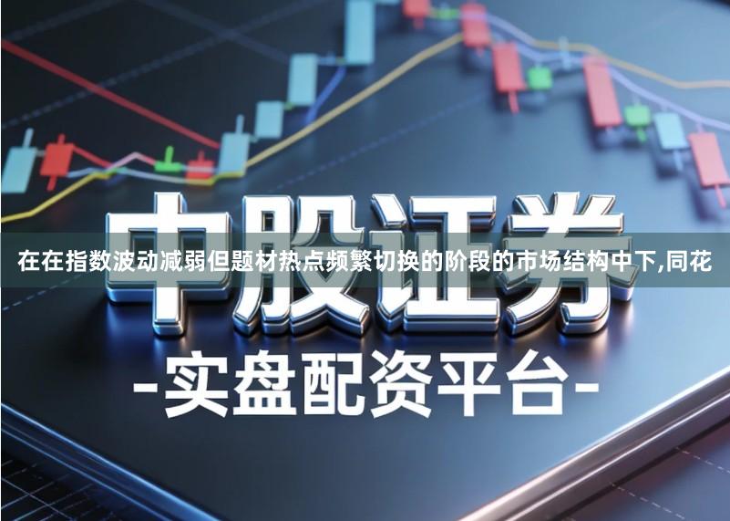 在在指数波动减弱但题材热点频繁切换的阶段的市场结构中下,同花