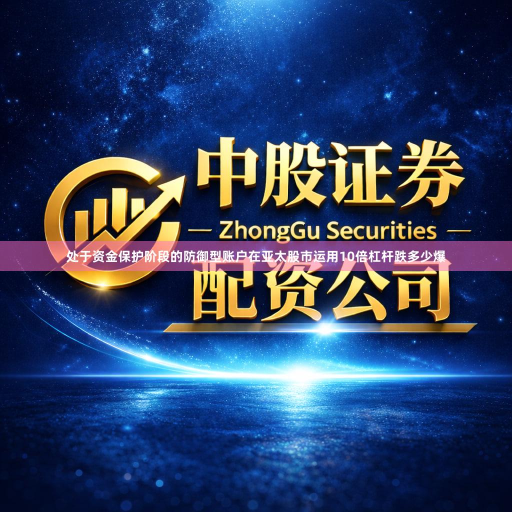 处于资金保护阶段的防御型账户在亚太股市运用10倍杠杆跌多少爆