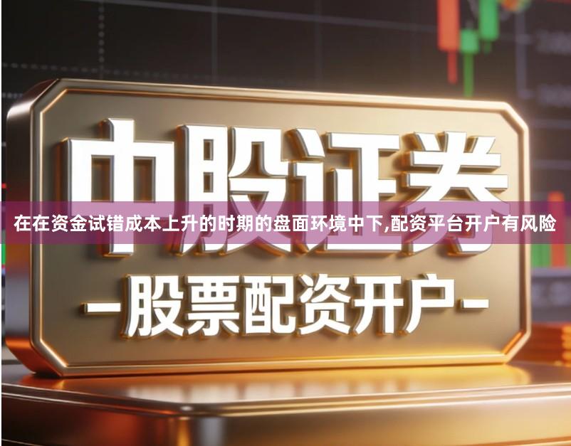 在在资金试错成本上升的时期的盘面环境中下,配资平台开户有风险