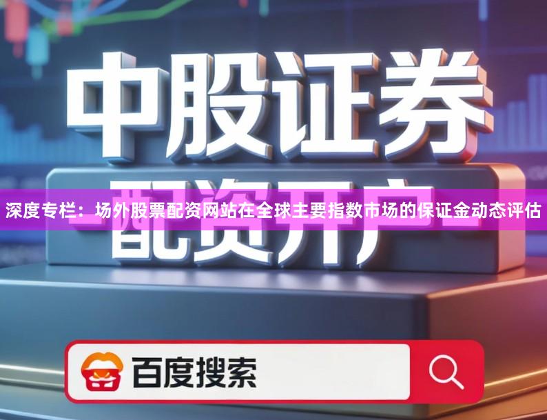 深度专栏：场外股票配资网站在全球主要指数市场的保证金动态评估