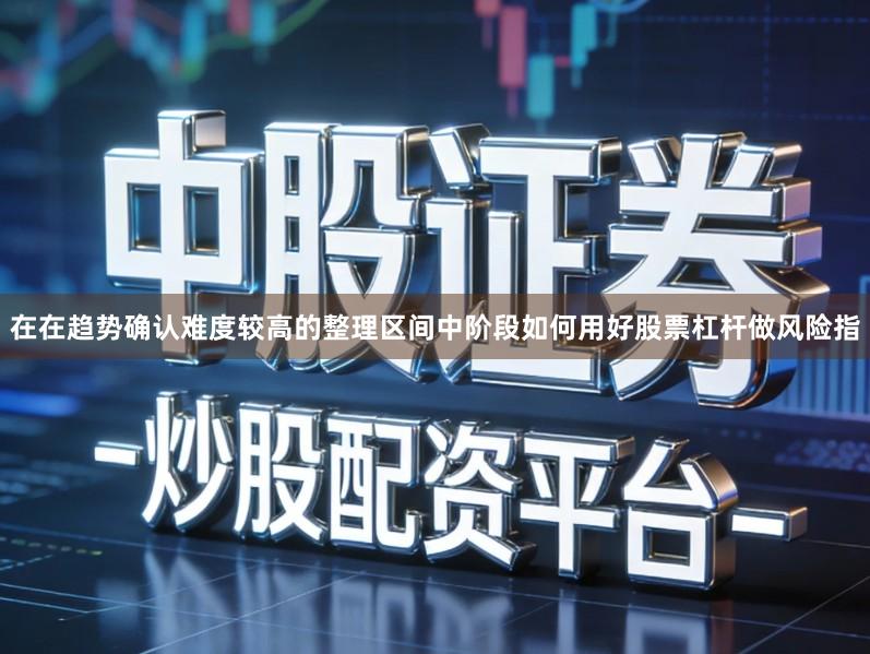 在在趋势确认难度较高的整理区间中阶段如何用好股票杠杆做风险指