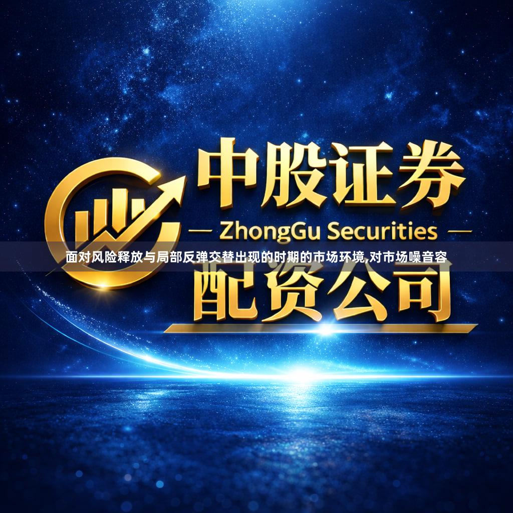 面对风险释放与局部反弹交替出现的时期的市场环境,对市场噪音容