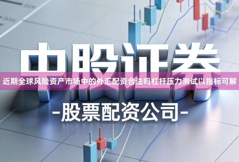近期全球风险资产市场中的外汇配资合法吗杠杆压力测试以指标可解