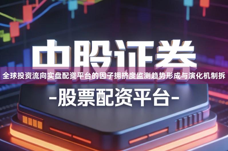 全球投资流向实盘配资平台的因子拥挤度监测趋势形成与演化机制拆