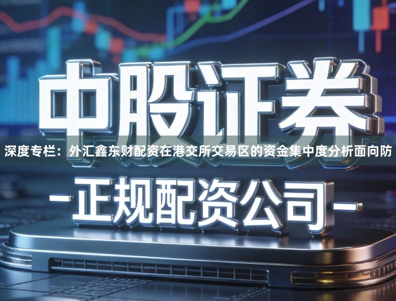 深度专栏：外汇鑫东财配资在港交所交易区的资金集中度分析面向防