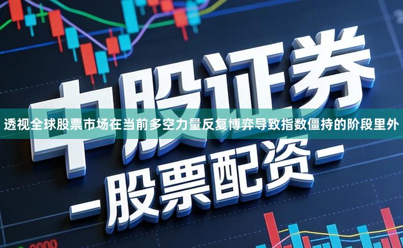 透视全球股票市场在当前多空力量反复博弈导致指数僵持的阶段里外