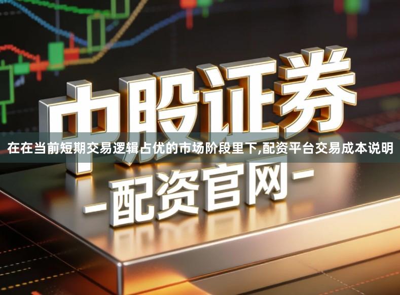 在在当前短期交易逻辑占优的市场阶段里下,配资平台交易成本说明