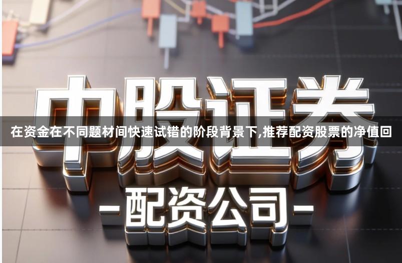 在资金在不同题材间快速试错的阶段背景下,推荐配资股票的净值回