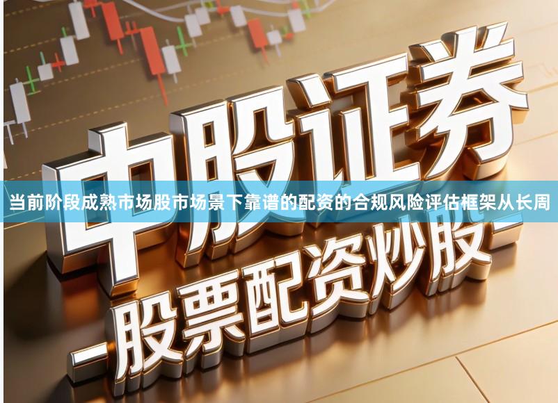 当前阶段成熟市场股市场景下靠谱的配资的合规风险评估框架从长周