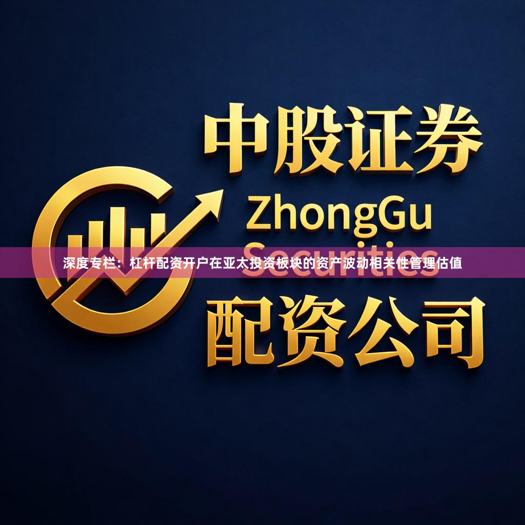 深度专栏：杠杆配资开户在亚太投资板块的资产波动相关性管理估值