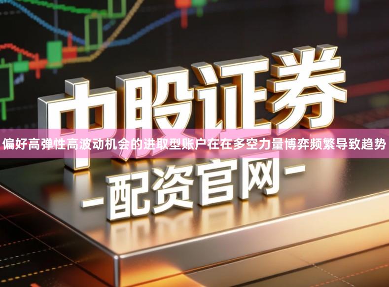 偏好高弹性高波动机会的进取型账户在在多空力量博弈频繁导致趋势