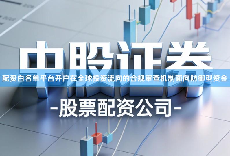 配资白名单平台开户在全球投资流向的合规审查机制面向防御型资金