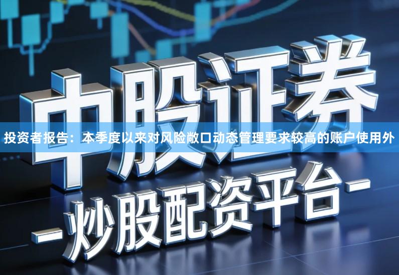 投资者报告：本季度以来对风险敞口动态管理要求较高的账户使用外