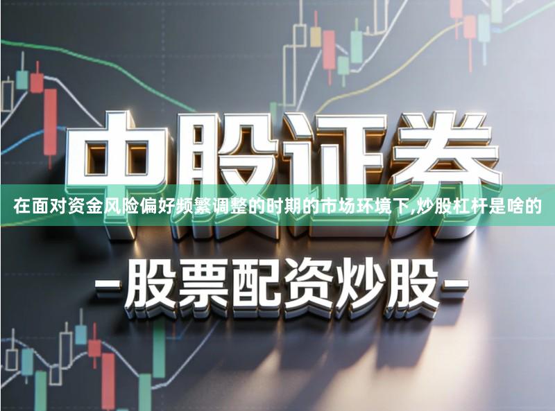 在面对资金风险偏好频繁调整的时期的市场环境下,炒股杠杆是啥的