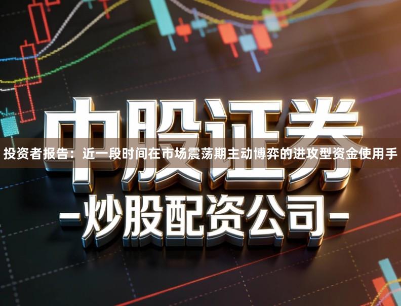 投资者报告：近一段时间在市场震荡期主动博弈的进攻型资金使用手