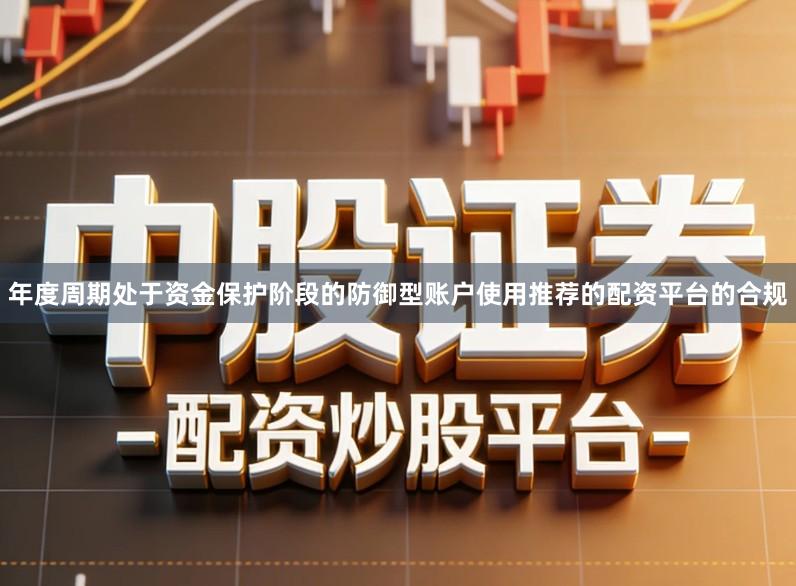 年度周期处于资金保护阶段的防御型账户使用推荐的配资平台的合规
