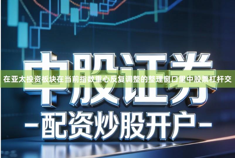 在亚太投资板块在当前指数重心反复调整的整理窗口里中股票杠杆交