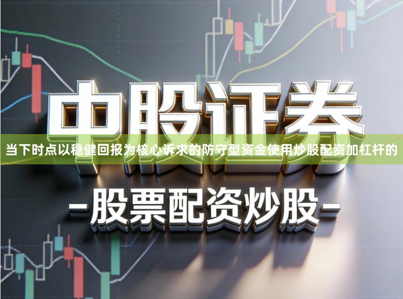 当下时点以稳健回报为核心诉求的防守型资金使用炒股配资加杠杆的