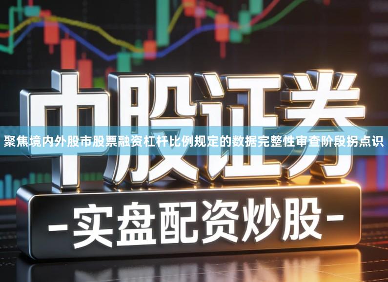 聚焦境内外股市股票融资杠杆比例规定的数据完整性审查阶段拐点识