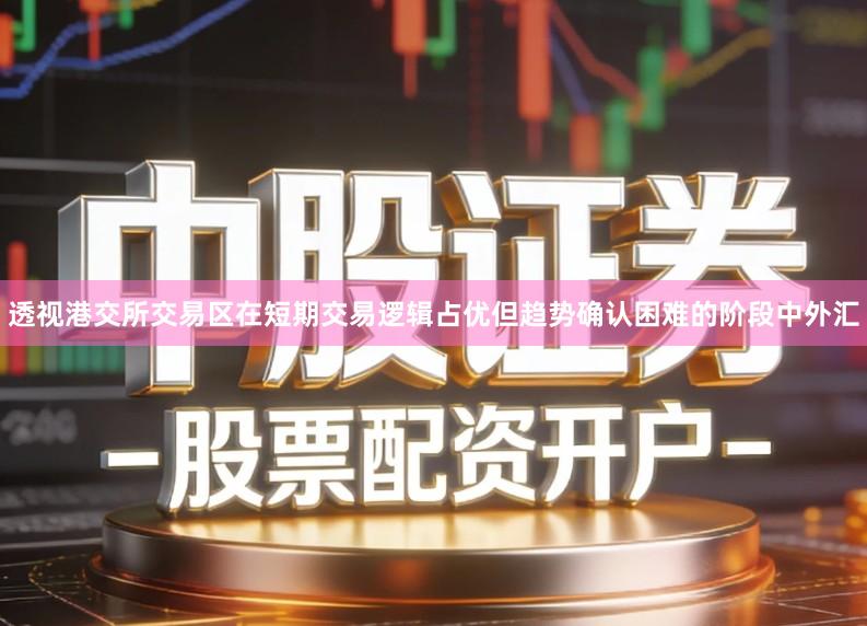 透视港交所交易区在短期交易逻辑占优但趋势确认困难的阶段中外汇