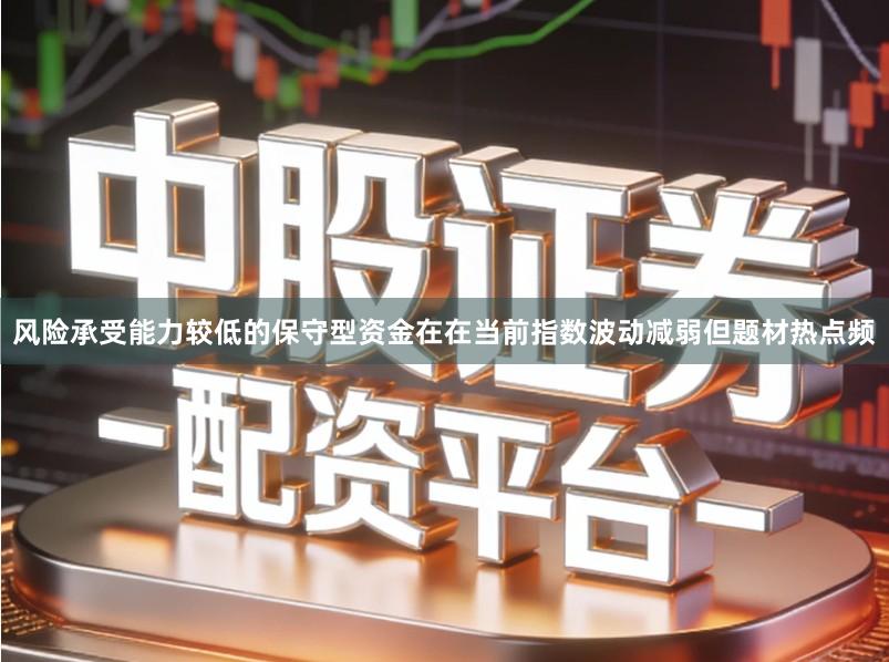 风险承受能力较低的保守型资金在在当前指数波动减弱但题材热点频