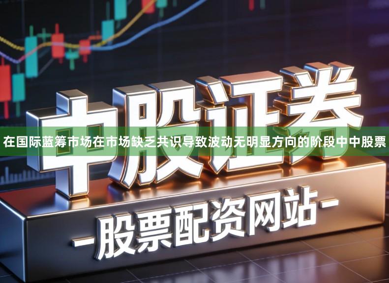 在国际蓝筹市场在市场缺乏共识导致波动无明显方向的阶段中中股票