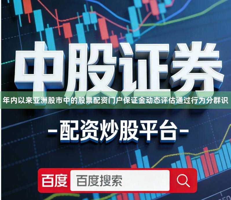 年内以来亚洲股市中的股票配资门户保证金动态评估通过行为分群识