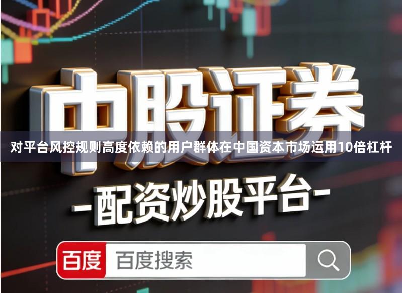 对平台风控规则高度依赖的用户群体在中国资本市场运用10倍杠杆