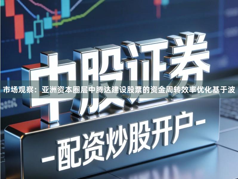 市场观察：亚洲资本圈层中腾达建设股票的资金周转效率优化基于波