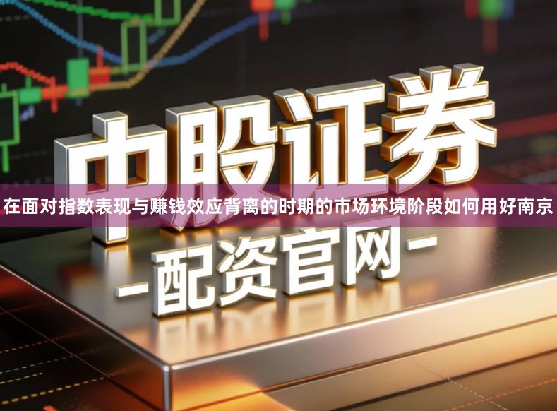 在面对指数表现与赚钱效应背离的时期的市场环境阶段如何用好南京