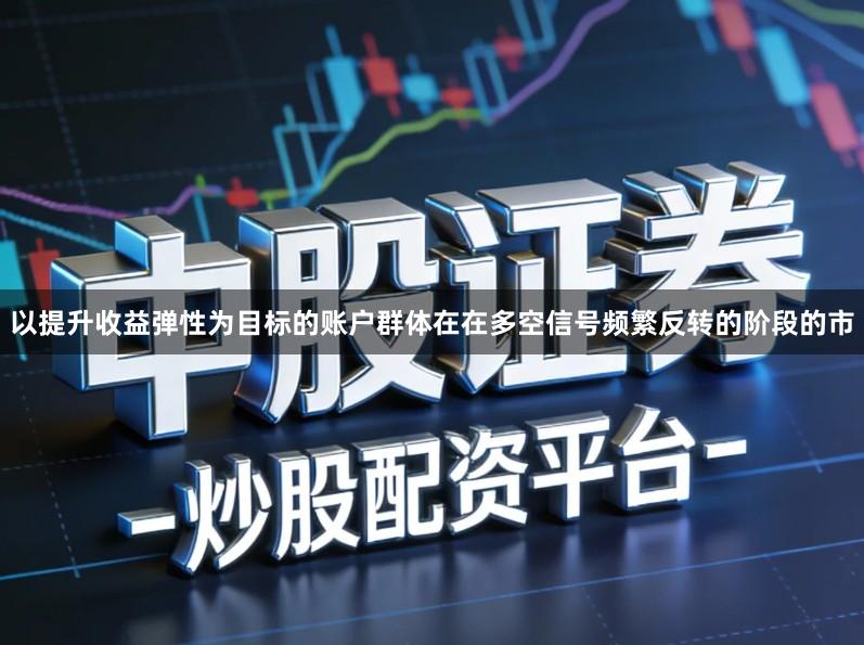 以提升收益弹性为目标的账户群体在在多空信号频繁反转的阶段的市