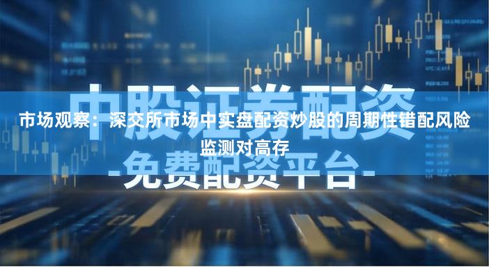 市场观察：深交所市场中实盘配资炒股的周期性错配风险监测对高存
