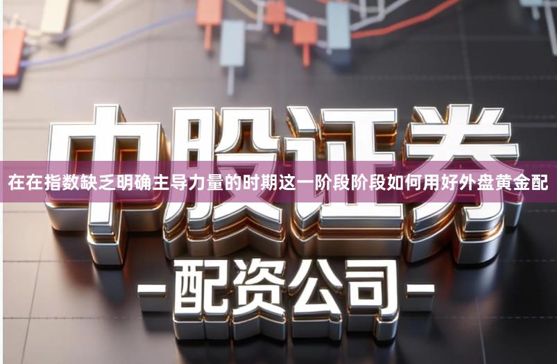 在在指数缺乏明确主导力量的时期这一阶段阶段如何用好外盘黄金配
