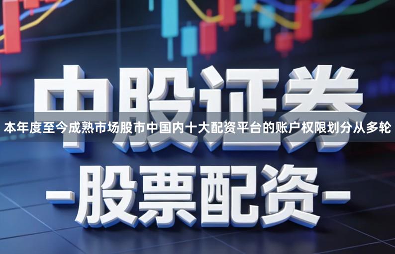 本年度至今成熟市场股市中国内十大配资平台的账户权限划分从多轮