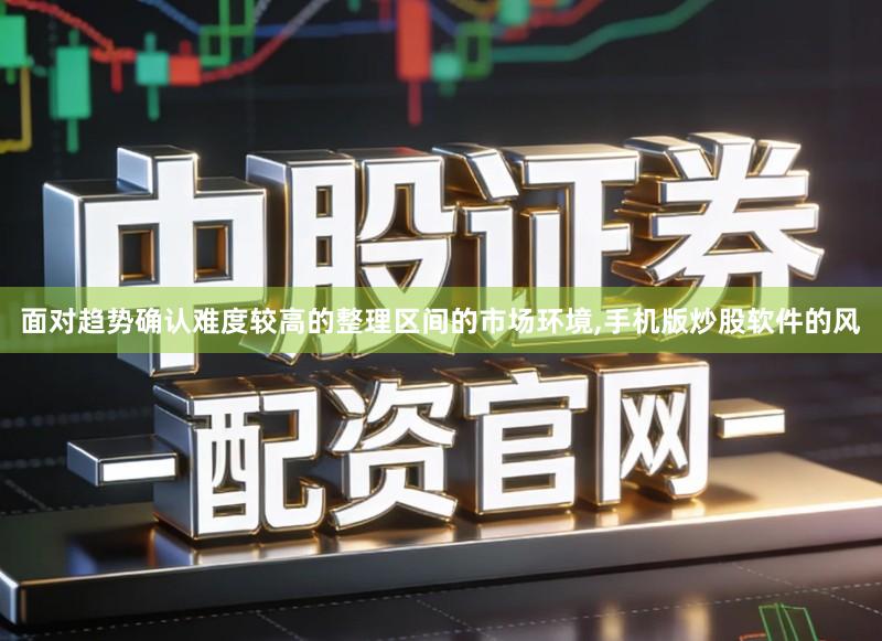 面对趋势确认难度较高的整理区间的市场环境,手机版炒股软件的风