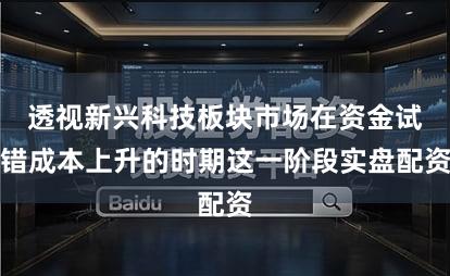 透视新兴科技板块市场在资金试错成本上升的时期这一阶段实盘配资