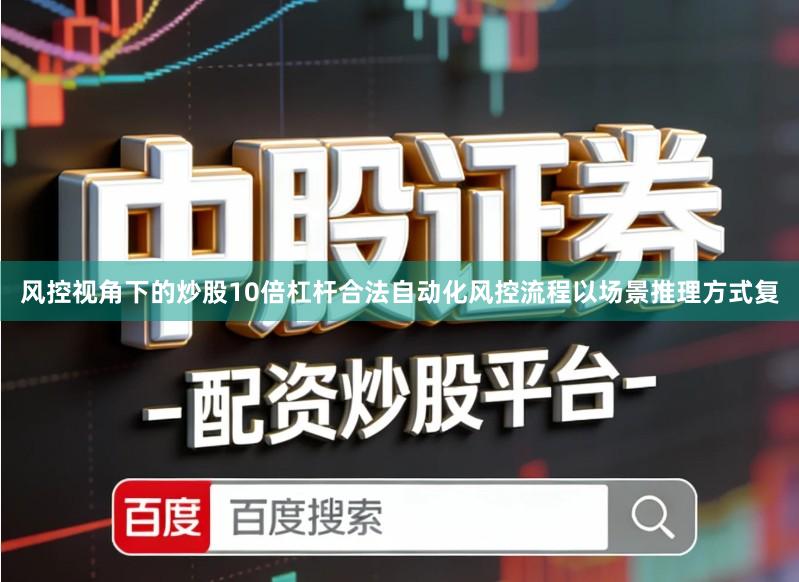 风控视角下的炒股10倍杠杆合法自动化风控流程以场景推理方式复
