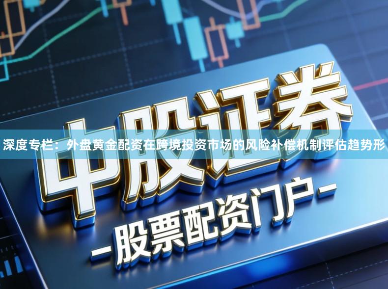 深度专栏:外盘黄金配资在跨境投资市场的风险补偿机制评估趋势形