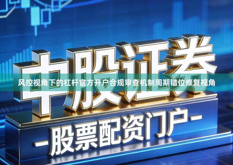 风控视角下的杠杆官方开户合规审查机制周期错位修复视角