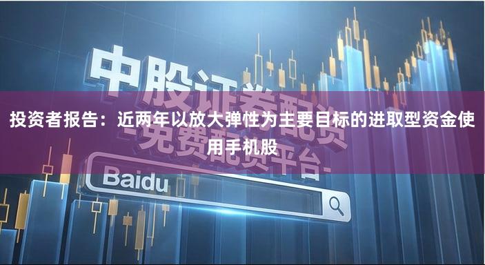投资者报告：近两年以放大弹性为主要目标的进取型资金使用手机股