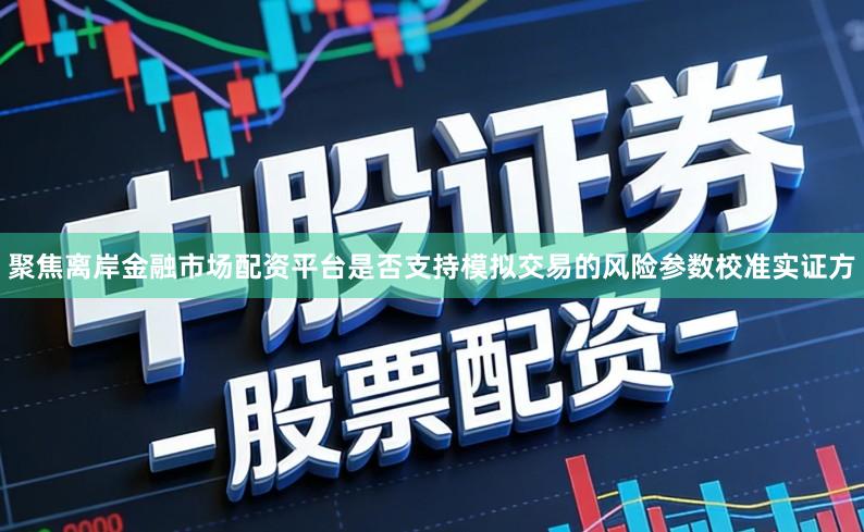 聚焦离岸金融市场配资平台是否支持模拟交易的风险参数校准实证方