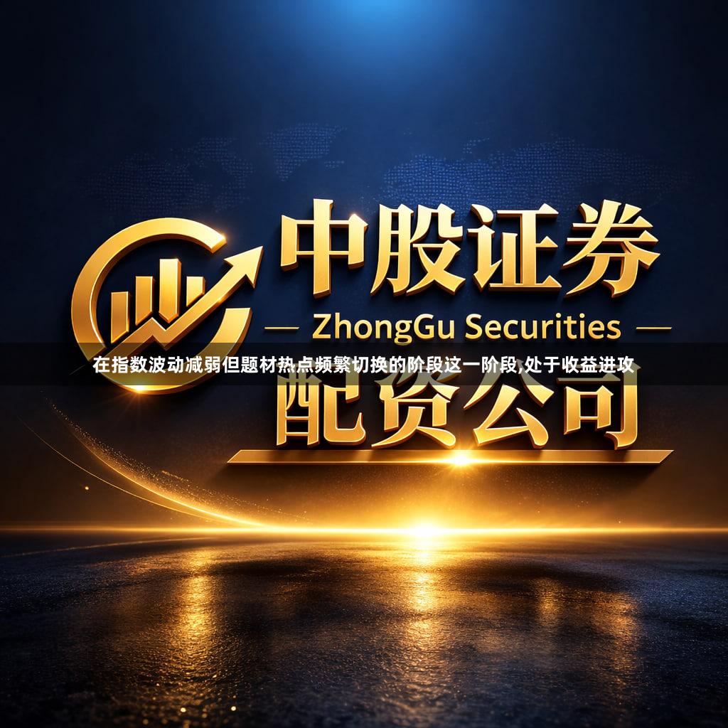 在指数波动减弱但题材热点频繁切换的阶段这一阶段,处于收益进攻