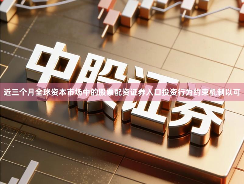 近三个月全球资本市场中的股票配资证券入口投资行为约束机制以可