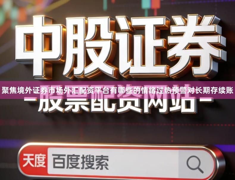 聚焦境外证券市场外汇配资平台有哪些的情绪过热预警对长期存续账