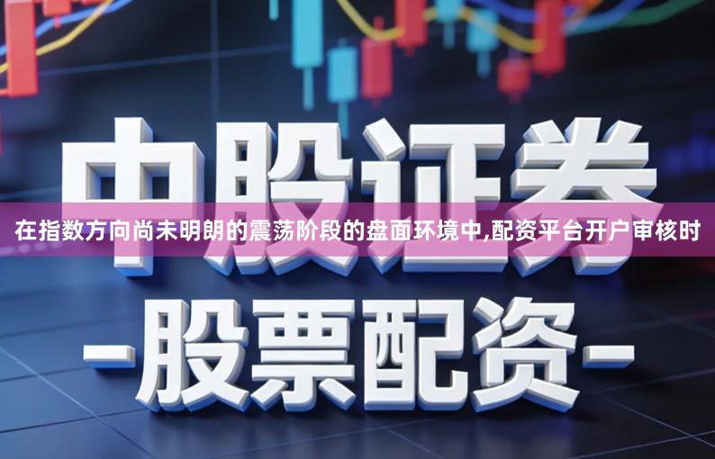 在指数方向尚未明朗的震荡阶段的盘面环境中,配资平台开户审核时