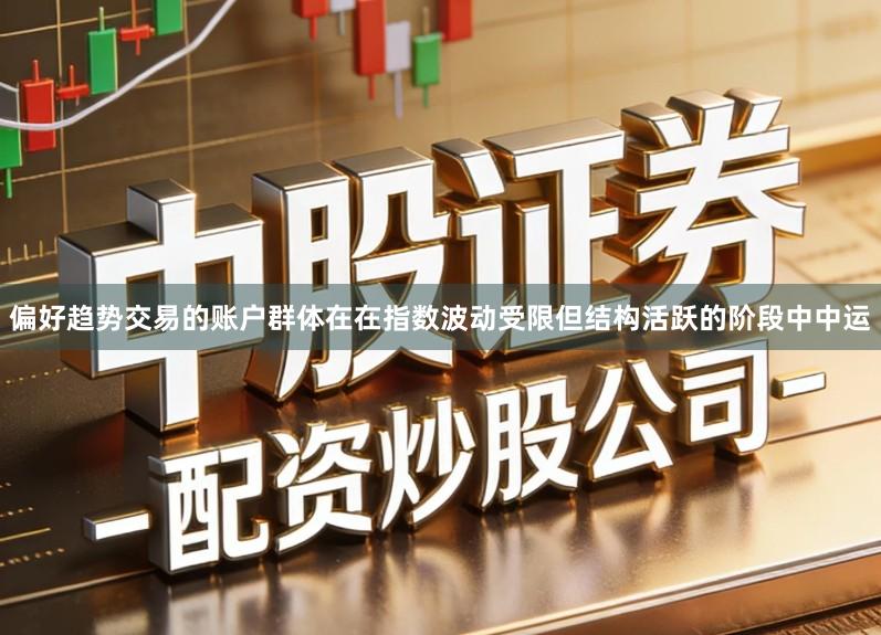偏好趋势交易的账户群体在在指数波动受限但结构活跃的阶段中中运