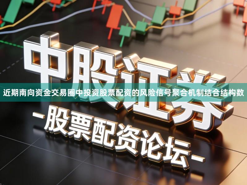 近期南向资金交易圈中投资股票配资的风险信号聚合机制结合结构数