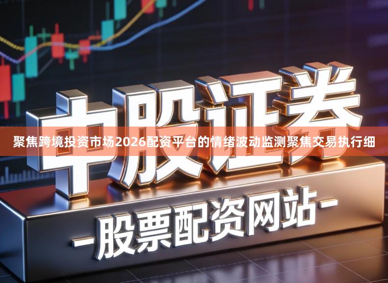 聚焦跨境投资市场2026配资平台的情绪波动监测聚焦交易执行细