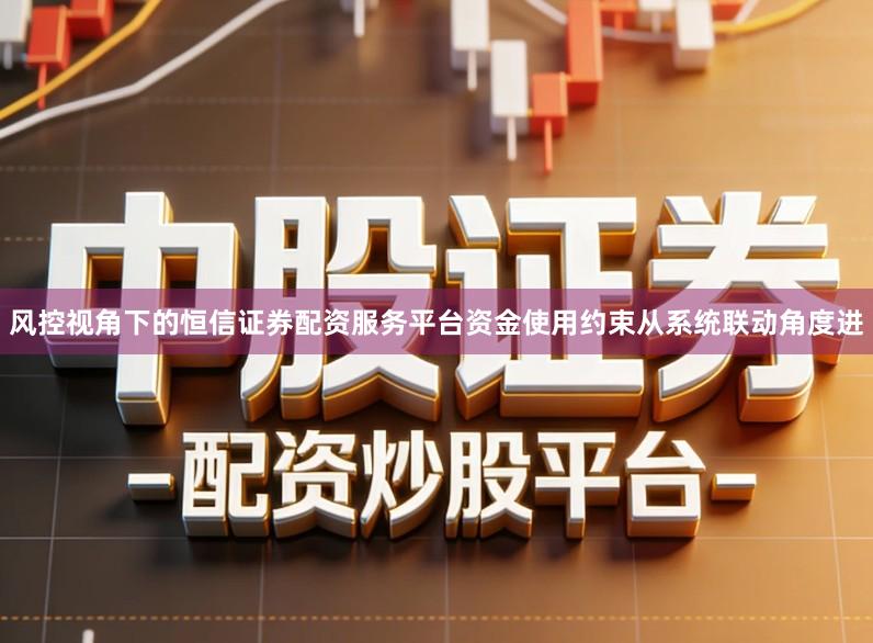 风控视角下的恒信证券配资服务平台资金使用约束从系统联动角度进